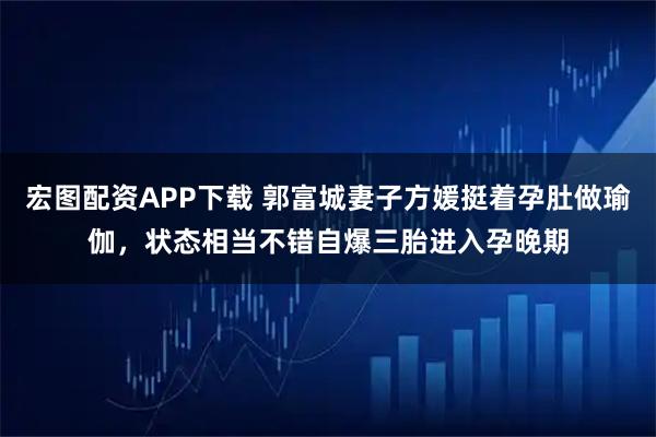 宏图配资APP下载 郭富城妻子方媛挺着孕肚做瑜伽，状态相当不错自爆三胎进入孕晚期