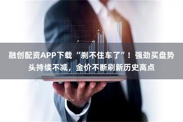 融创配资APP下载 “刹不住车了”！强劲买盘势头持续不减，金价不断刷新历史高点