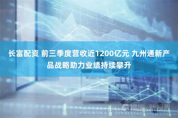 长富配资 前三季度营收近1200亿元 九州通新产品战略助力业绩持续攀升