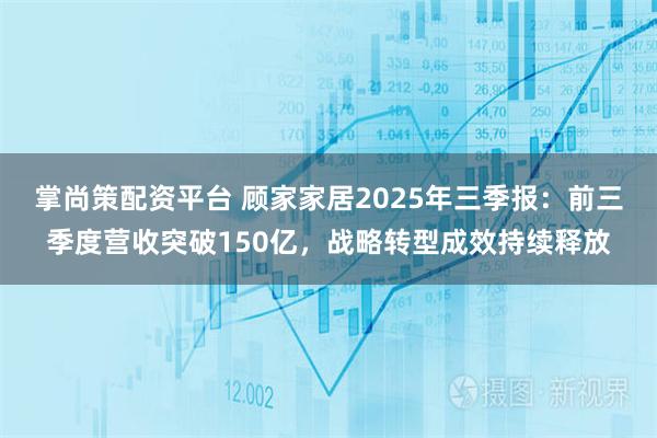 掌尚策配资平台 顾家家居2025年三季报：前三季度营收突破150亿，战略转型成效持续释放