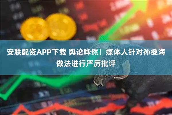 安联配资APP下载 舆论哗然!媒体人针对孙继海做法进行严厉批评