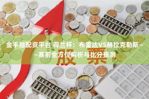 金手指配资平台 荷兰杯：布雷达VS赫拉克勒斯——赛前全方位解析与比分预测