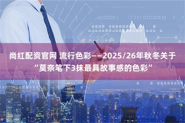 尚红配资官网 流行色彩——2025/26年秋冬关于“莫奈笔下3抹最具故事感的色彩”