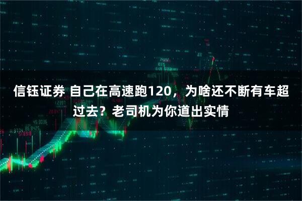 信钰证券 自己在高速跑120，为啥还不断有车超过去？老司机为你道出实情