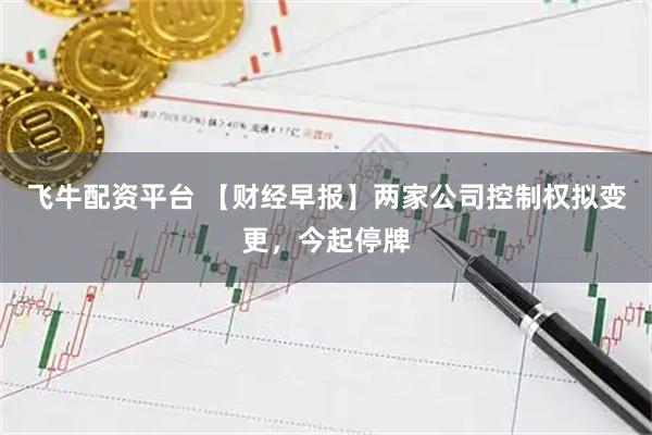 飞牛配资平台 【财经早报】两家公司控制权拟变更，今起停牌