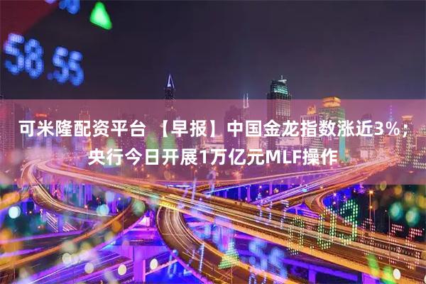可米隆配资平台 【早报】中国金龙指数涨近3%；央行今日开展1万亿元MLF操作