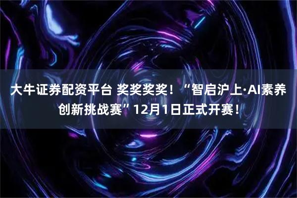 大牛证券配资平台 奖奖奖奖！“智启沪上·AI素养创新挑战赛”12月1日正式开赛！