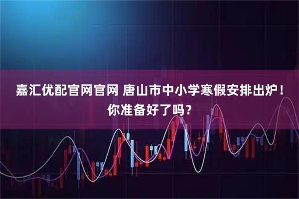 嘉汇优配官网官网 唐山市中小学寒假安排出炉！你准备好了吗？