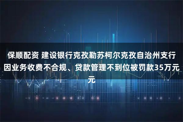 保顺配资 建设银行克孜勒苏柯尔克孜自治州支行因业务收费不合规、贷款管理不到位被罚款35万元