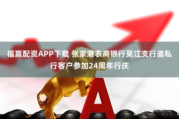 福赢配资APP下载 张家港农商银行吴江支行邀私行客户参加24周年行庆