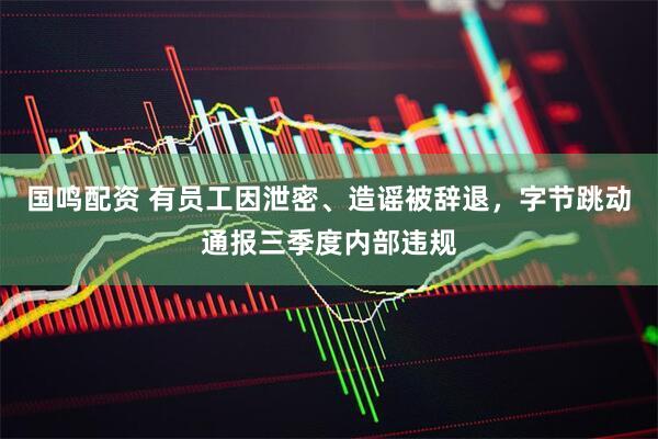 国鸣配资 有员工因泄密、造谣被辞退，字节跳动通报三季度内部违规