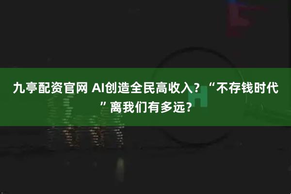 九亭配资官网 AI创造全民高收入？“不存钱时代”离我们有多远？