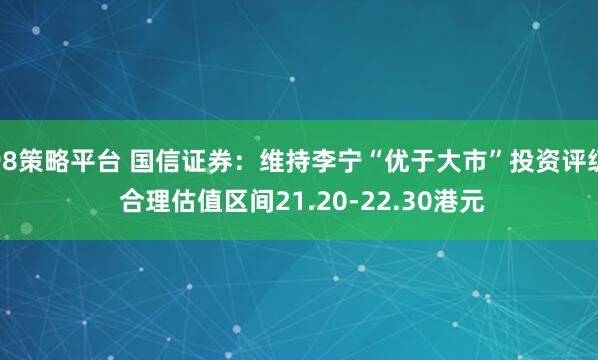 98策略平台 国信证券:维持李宁“优于大市”投资评级 合理估值区间21.20-22.30港元
