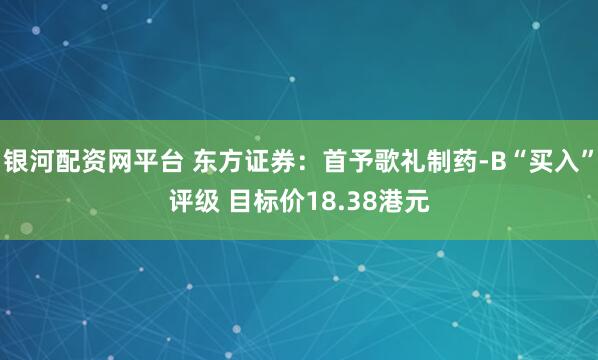 银河配资网平台 东方证券：首予歌礼制药-B“买入”评级 目标价18.38港元