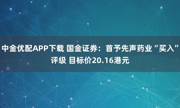 中金优配APP下载 国金证券:首予先声药业“买入”评级 目标价20.16港元