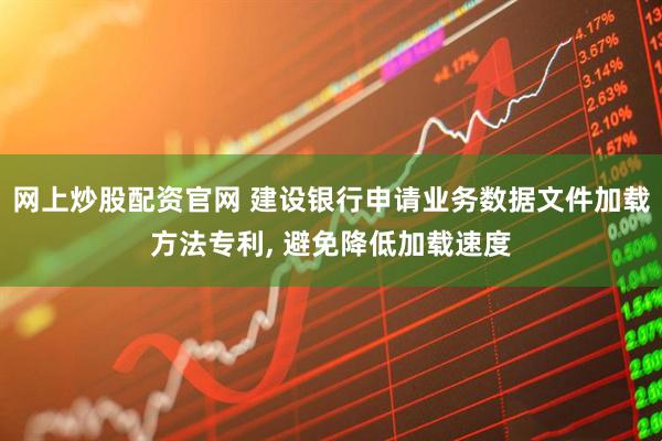 网上炒股配资官网 建设银行申请业务数据文件加载方法专利, 避免降低加载速度