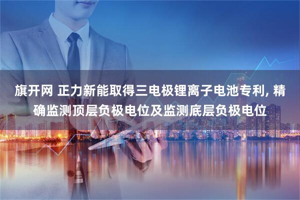 旗开网 正力新能取得三电极锂离子电池专利, 精确监测顶层负极电位及监测底层负极电位