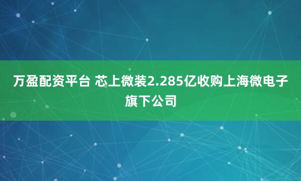 万盈配资平台 芯上微装2.285亿收购上海微电子旗下公司