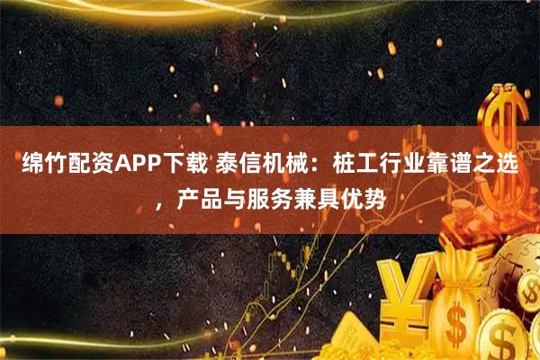 绵竹配资APP下载 泰信机械：桩工行业靠谱之选，产品与服务兼具优势