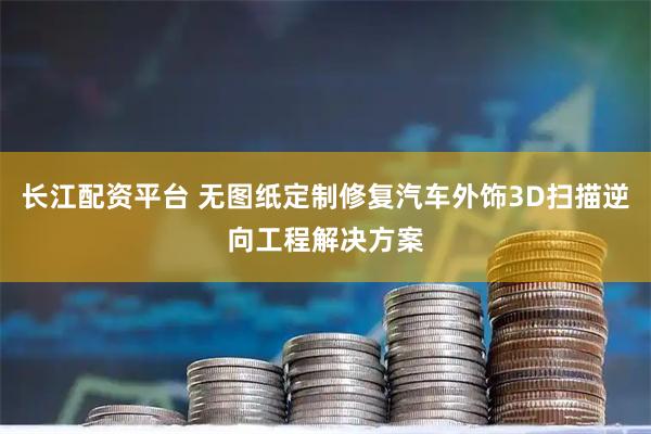 长江配资平台 无图纸定制修复汽车外饰3D扫描逆向工程解决方案