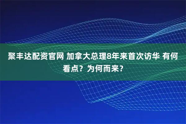 聚丰达配资官网 加拿大总理8年来首次访华 有何看点？为何而来？