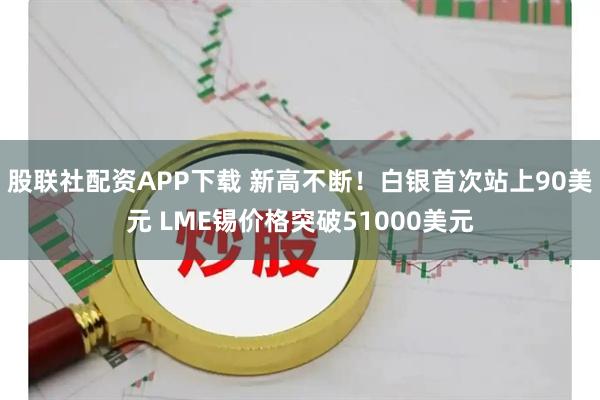 股联社配资APP下载 新高不断！白银首次站上90美元 LME锡价格突破51000美元
