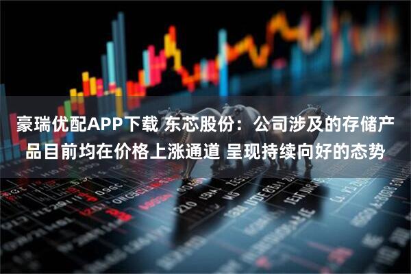 豪瑞优配APP下载 东芯股份：公司涉及的存储产品目前均在价格上涨通道 呈现持续向好的态势