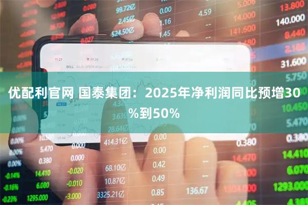 优配利官网 国泰集团：2025年净利润同比预增30%到50%