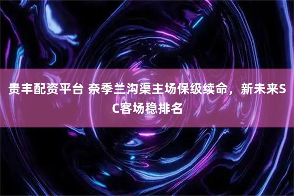 贵丰配资平台 奈季兰沟渠主场保级续命，新未来SC客场稳排名