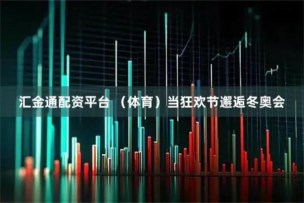 汇金通配资平台 （体育）当狂欢节邂逅冬奥会