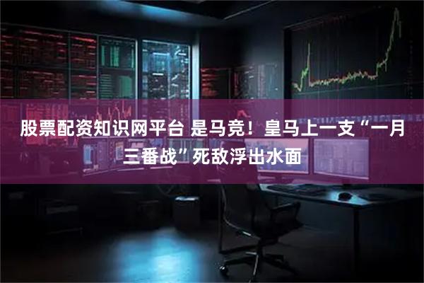 股票配资知识网平台 是马竞！皇马上一支“一月三番战”死敌浮出水面