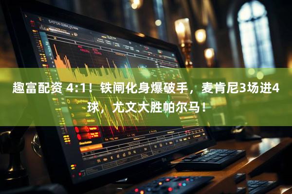 趣富配资 4:1！铁闸化身爆破手，麦肯尼3场进4球，尤文大胜帕尔马！