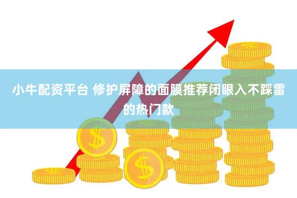 小牛配资平台 修护屏障的面膜推荐闭眼入不踩雷的热门款