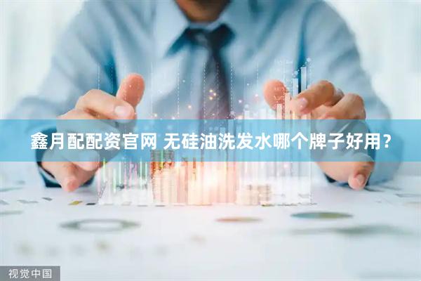 鑫月配配资官网 无硅油洗发水哪个牌子好用？