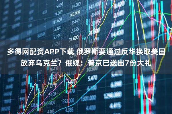 多得网配资APP下载 俄罗斯要通过反华换取美国放弃乌克兰？俄媒：普京已送出7份大礼
