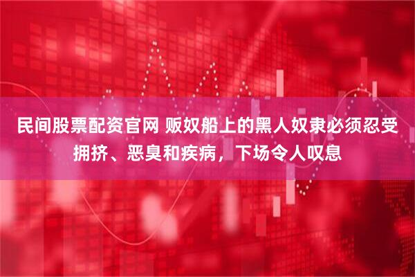 民间股票配资官网 贩奴船上的黑人奴隶必须忍受拥挤、恶臭和疾病，下场令人叹息