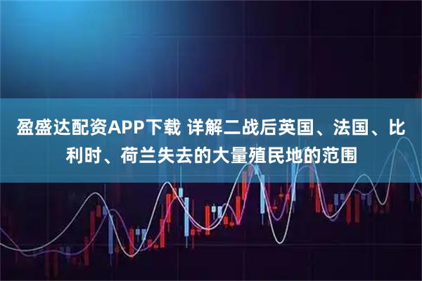 盈盛达配资APP下载 详解二战后英国、法国、比利时、荷兰失去的大量殖民地的范围