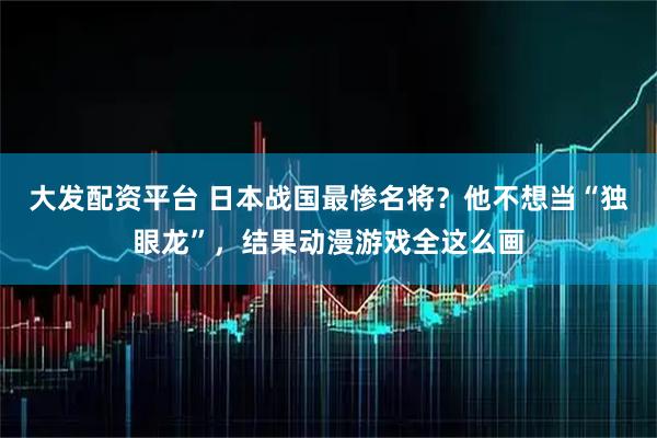 大发配资平台 日本战国最惨名将？他不想当“独眼龙”，结果动漫游戏全这么画