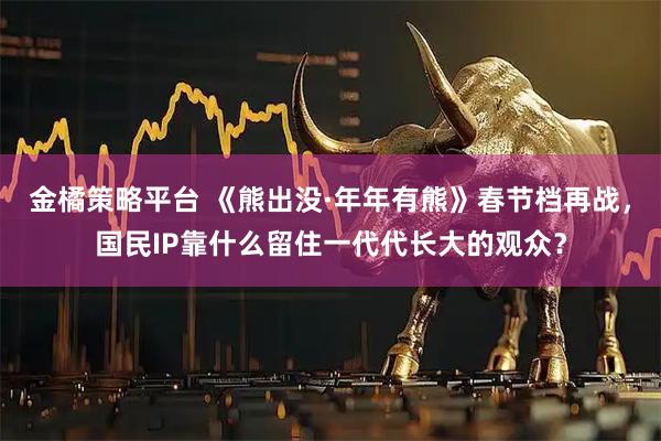 金橘策略平台 《熊出没·年年有熊》春节档再战，国民IP靠什么留住一代代长大的观众？