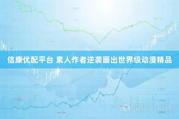 信康优配平台 素人作者逆袭画出世界级动漫精品