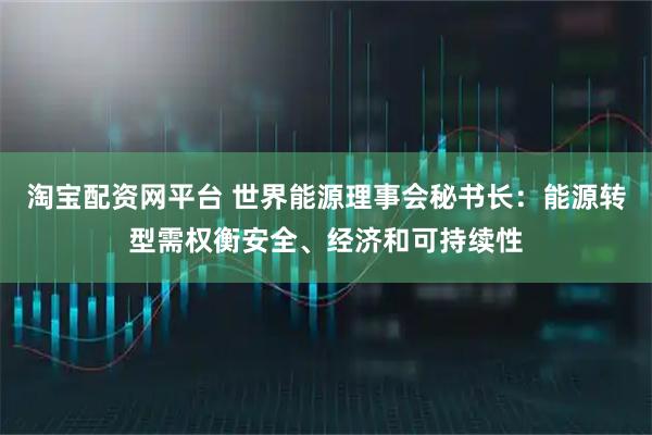 淘宝配资网平台 世界能源理事会秘书长：能源转型需权衡安全、经济和可持续性