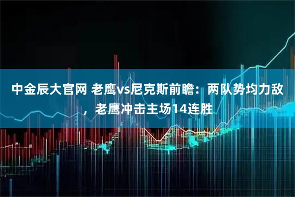 中金辰大官网 老鹰vs尼克斯前瞻:两队势均力敌,老鹰冲击主场14连胜
