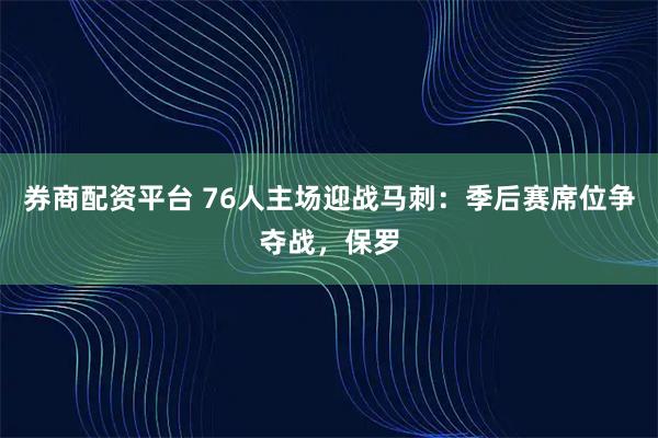 券商配资平台 76人主场迎战马刺:季后赛席位争夺战,保罗