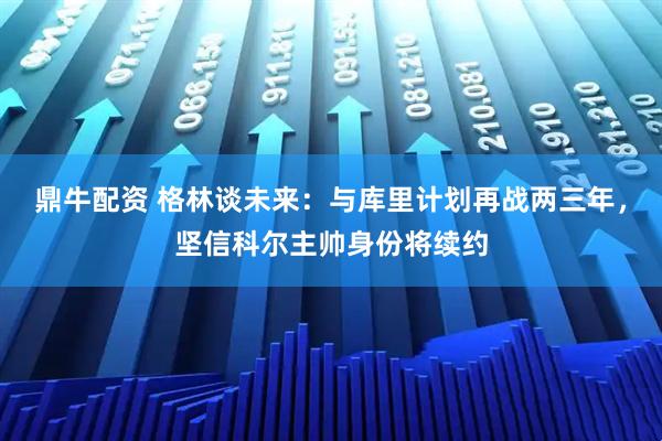 鼎牛配资 格林谈未来:与库里计划再战两三年,坚信科尔主帅身份将续约