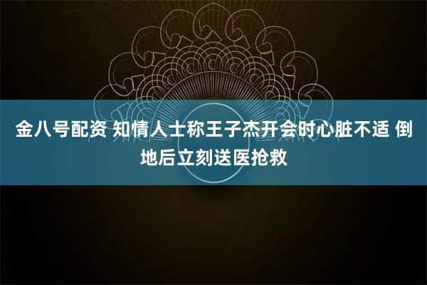 金八号配资 知情人士称王子杰开会时心脏不适 倒地后立刻送医抢救
