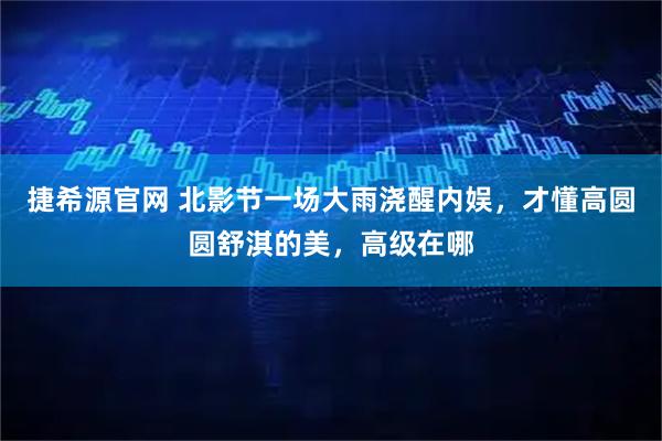 捷希源官网 北影节一场大雨浇醒内娱,才懂高圆圆舒淇的美,高级在哪