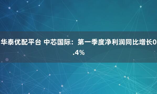 华泰优配平台 中芯国际：第一季度净利润同比增长0.4%