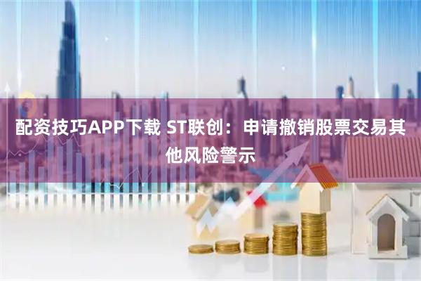 配资技巧APP下载 ST联创:申请撤销股票交易其他风险警示