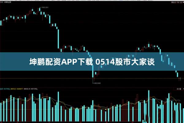 坤鹏配资APP下载 0514股市大家谈