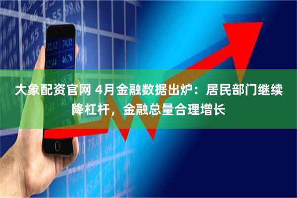 大象配资官网 4月金融数据出炉：居民部门继续降杠杆，金融总量合理增长